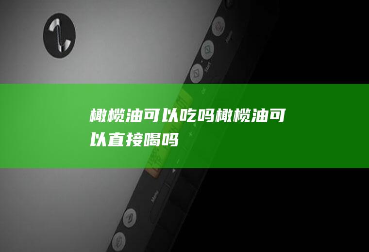 橄榄油可以吃吗_橄榄油可以直接喝吗