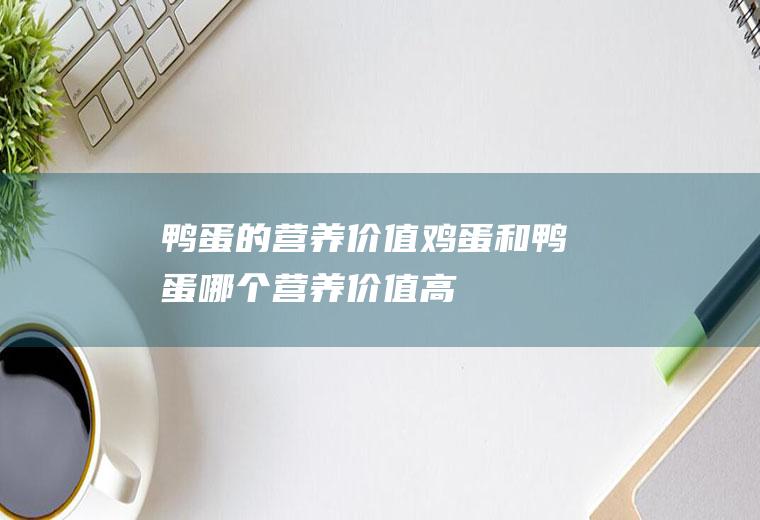 鸭蛋的营养价值_鸡蛋和鸭蛋哪个营养价值高