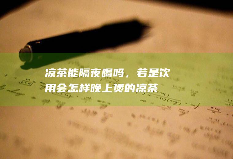 凉茶能隔夜喝吗，若是饮用会怎样(晚上煲的凉茶第二天还能喝吗)