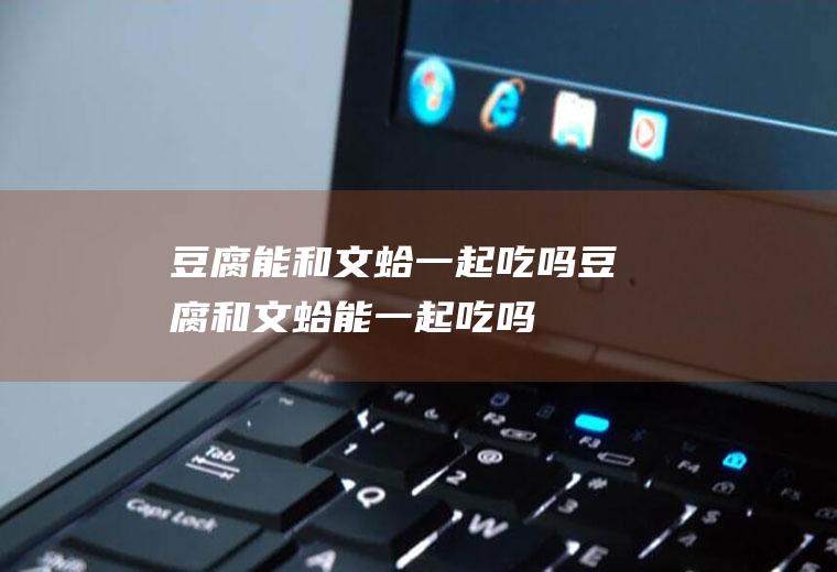 豆腐能和文蛤一起吃吗_豆腐和文蛤能一起吃吗/同吃