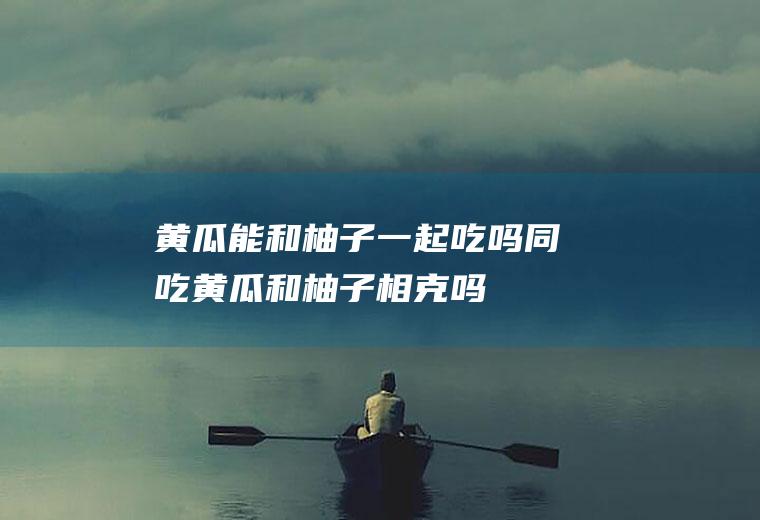 黄瓜能和柚子一起吃吗/同吃_黄瓜和柚子相克吗