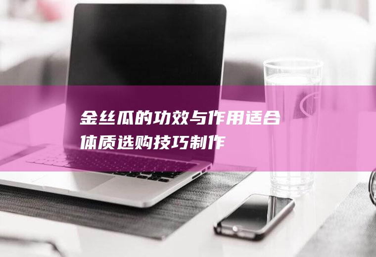 金丝瓜的功效与作用_适合体质_选购技巧_制作技巧