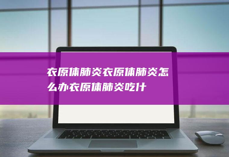 衣原体肺炎_衣原体肺炎怎么办_衣原体肺炎吃什么好_衣原体肺炎的症状