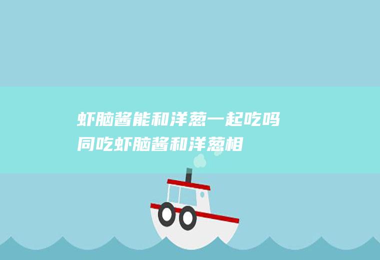 虾脑酱能和洋葱一起吃吗/同吃_虾脑酱和洋葱相克吗