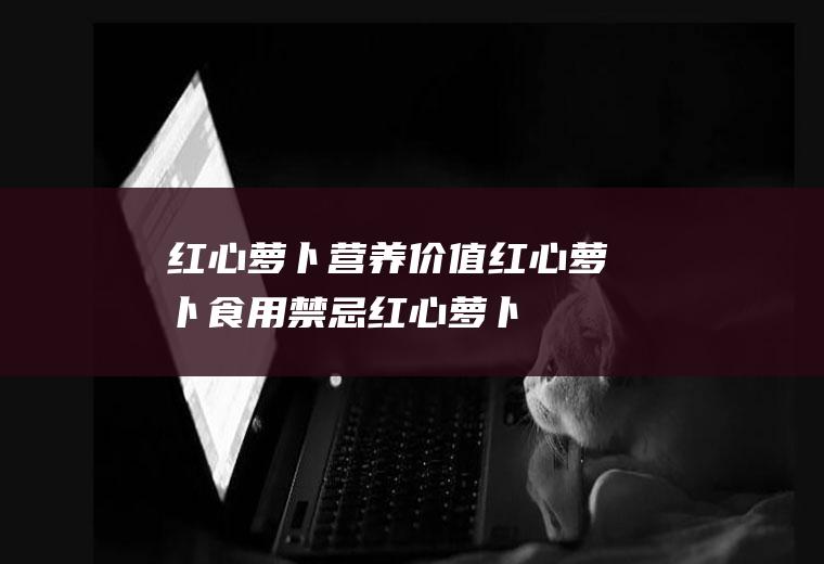 红心萝卜营养价值_红心萝卜食用禁忌_红心萝卜的选购技巧