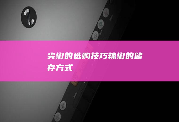 尖椒的选购技巧_辣椒的储存方式