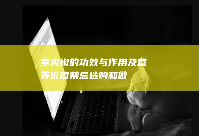 紫尖椒的功效与作用及营养价值_禁忌_选购和做法