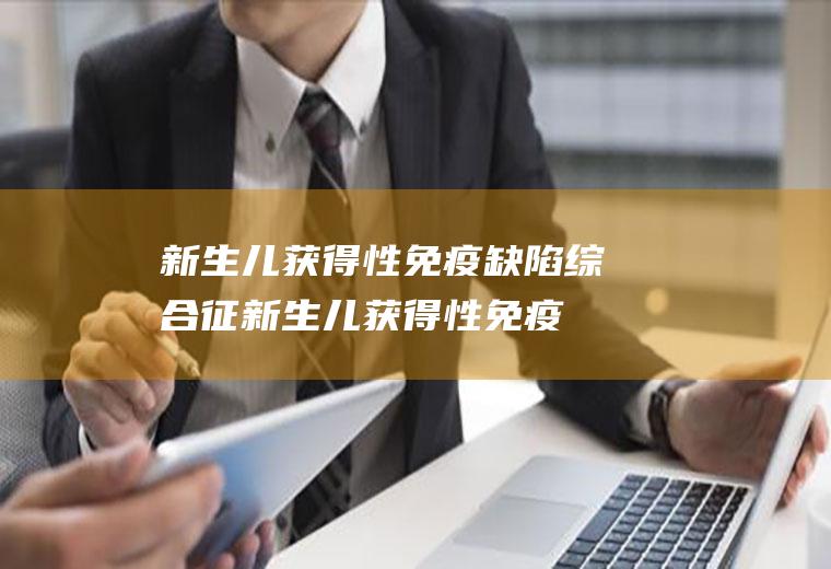 新生儿获得性免疫缺陷综合征_新生儿获得性免疫缺陷综合征怎么办_新生儿获得性免疫缺陷综合征吃什么好_新生儿获得性免疫缺陷综合征的症状