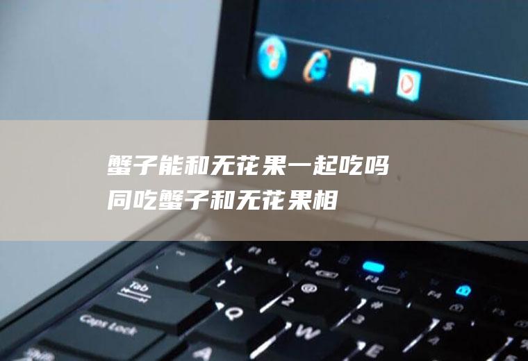蟹子能和无花果一起吃吗/同吃_蟹子和无花果相克吗