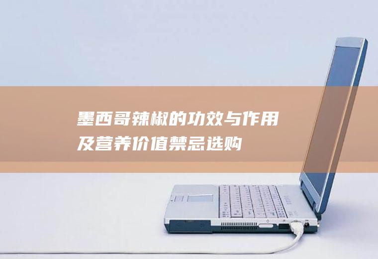 墨西哥辣椒的功效与作用及营养价值_禁忌_选购和做法
