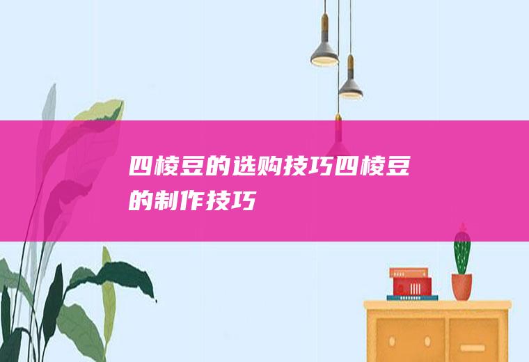 四棱豆的选购技巧_四棱豆的制作技巧