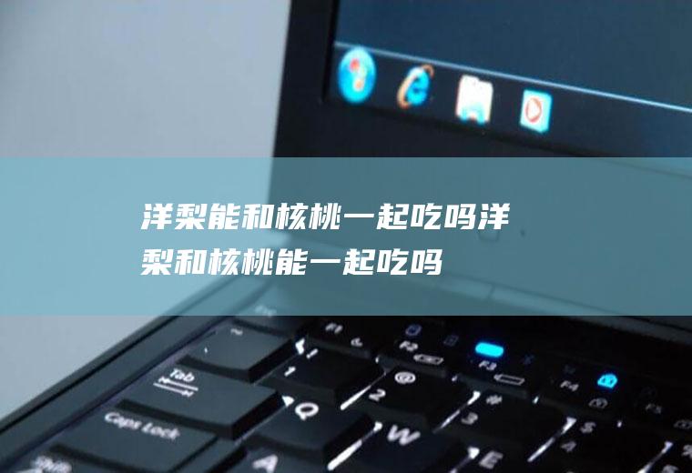 洋梨能和一起吃吗洋梨和能一起吃吗