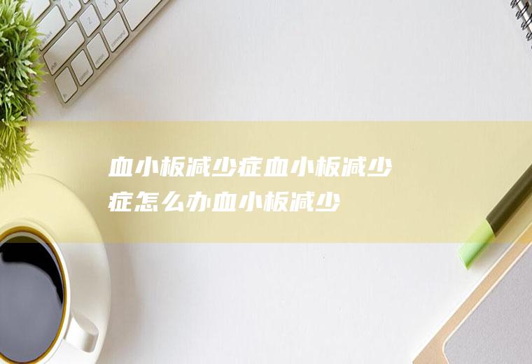 血小板减少症_血小板减少症怎么办_血小板减少症吃什么好_血小板减少症的症状