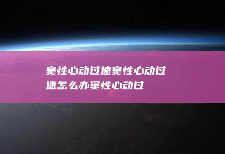 窦性心动过速_窦性心动过速怎么办_窦性心动过速吃什么好_窦性心动过速的症状