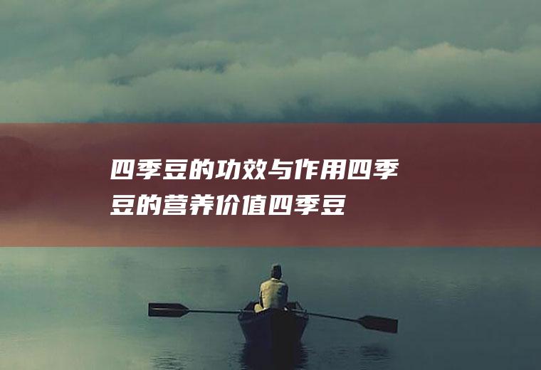 四季豆的功效与作用_四季豆的营养价值_四季豆的适合体质_四季豆的适用人群