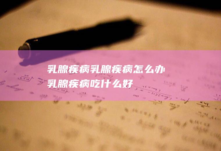 乳腺疾病_乳腺疾病怎么办_乳腺疾病吃什么好_乳腺疾病的症状