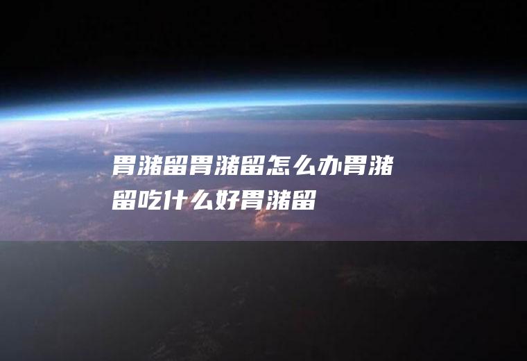 胃潴留_胃潴留怎么办_胃潴留吃什么好_胃潴留的症状