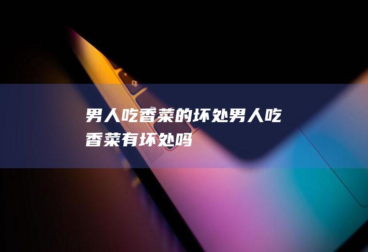 男人吃香菜的坏处_男人吃香菜有坏处吗
