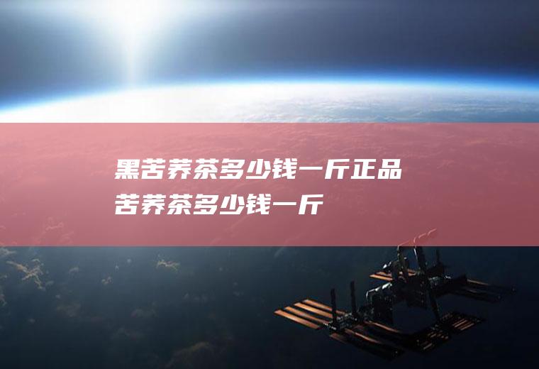 黑苦荞茶多少钱一斤(正品苦荞茶多少钱一斤)