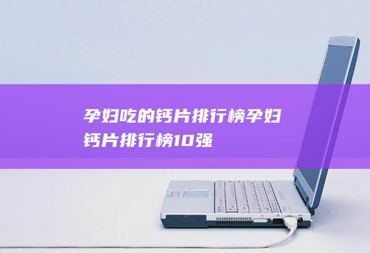 孕妇吃的钙片排行榜(孕妇钙片排行榜10强)