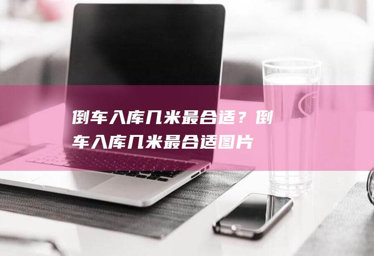 倒车入库几米最合适？(倒车入库几米最合适图片)