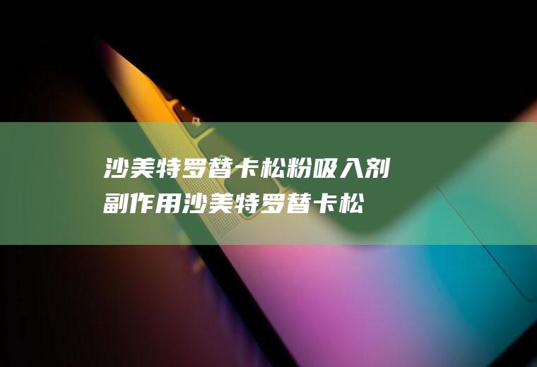 沙美特罗替卡松粉吸入剂副作用_沙美特罗替卡松粉吸入剂的副作用
