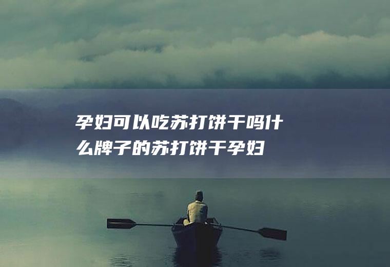 孕妇可以吃苏打饼干吗(什么牌子的苏打饼干孕妇能吃)