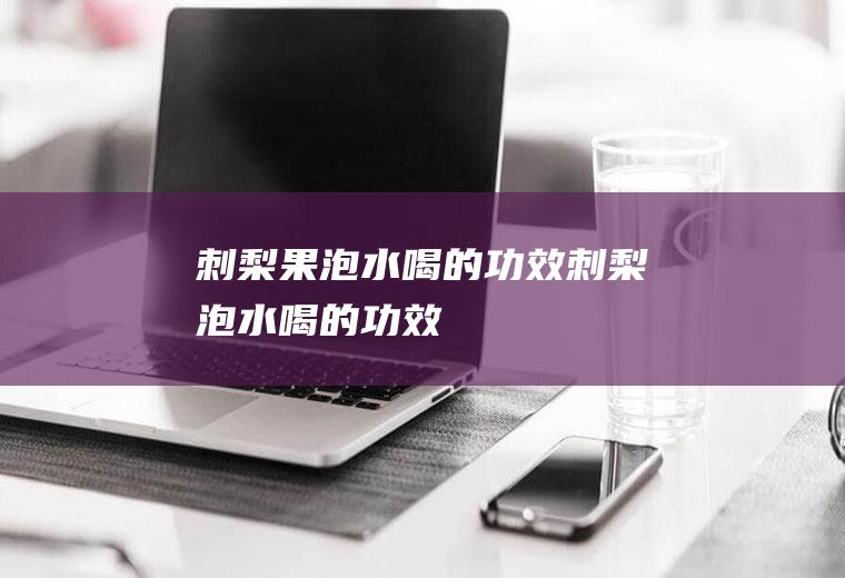 刺梨果泡水喝的功效_刺梨泡水喝的功效