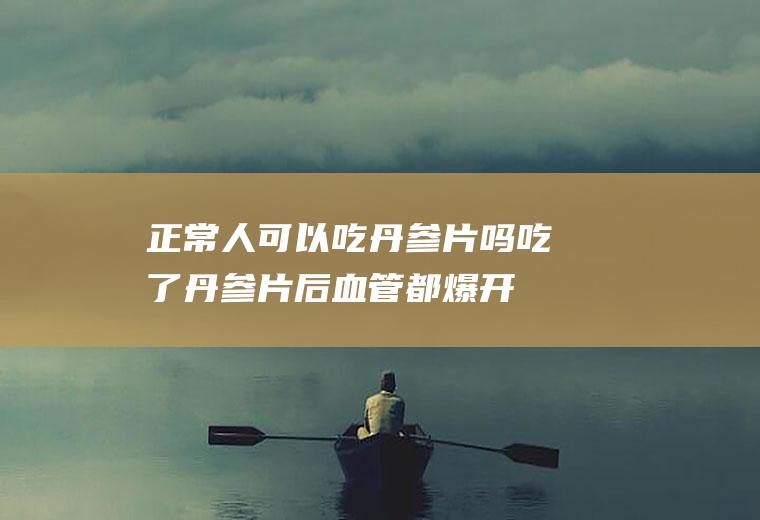 正常人可以吃丹参片吗(吃了丹参片后血管都爆开了)