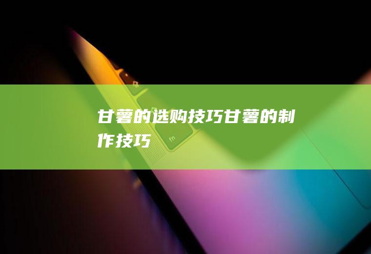 甘薯的选购技巧_甘薯的制作技巧