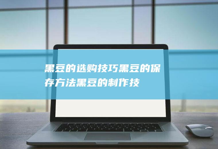 黑豆的选购技巧_黑豆的保存方法_黑豆的制作技巧_黑豆的食用方法