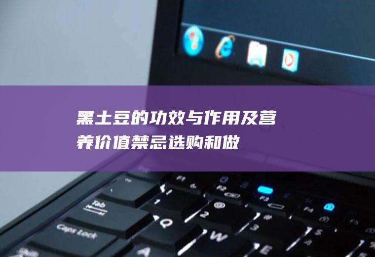 黑土豆的功效与作用及营养价值_禁忌_选购和做法