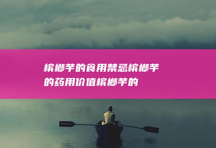 槟榔芋的食用禁忌_槟榔芋的药用价值_槟榔芋的选购技巧_制作方法_食用价值