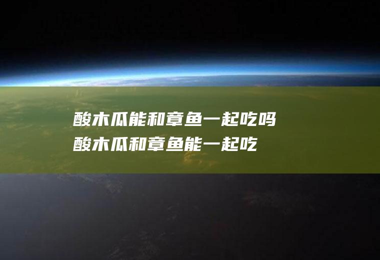 酸木瓜能和章鱼一起吃吗_酸木瓜和章鱼能一起吃吗/同吃
