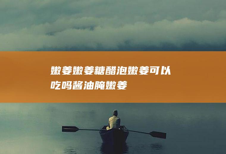 嫩姜_嫩姜,糖醋泡嫩姜可以吃吗,酱油腌嫩姜,嫩姜炒肉,嫩姜炒肉的做法