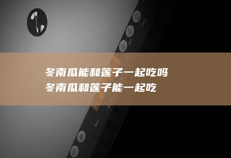 冬南瓜能和莲子一起吃吗_冬南瓜和莲子能一起吃吗/同吃