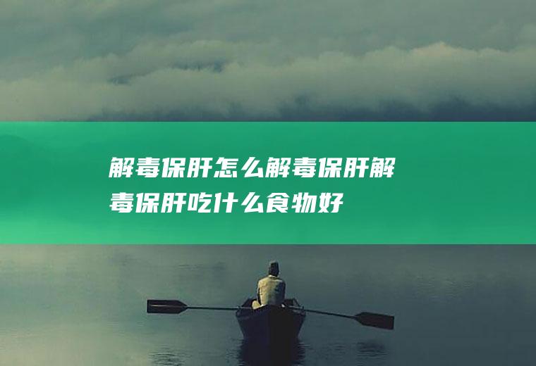 解毒保肝怎么解毒保肝解毒保肝吃什么食物好