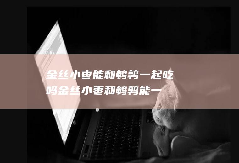 金丝小枣能和鹌鹑一起吃吗_金丝小枣和鹌鹑能一起吃吗/同吃