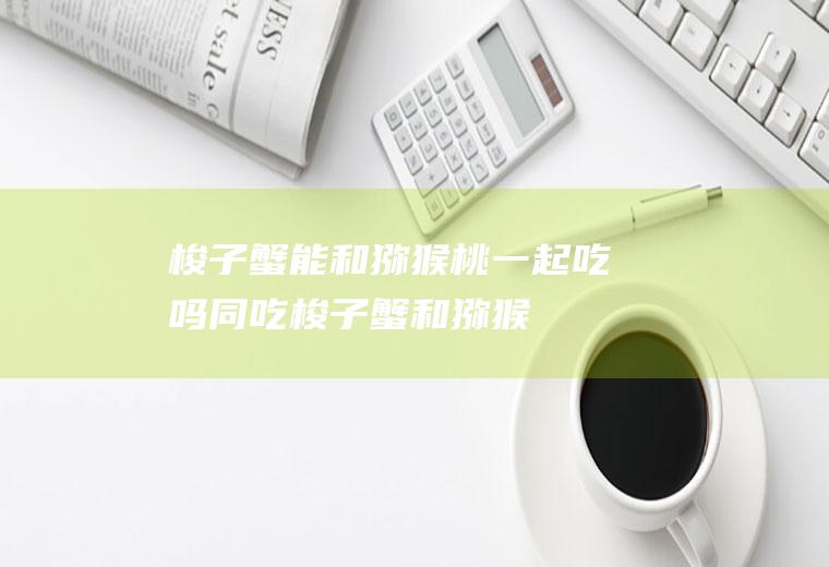 梭子蟹能和猕猴桃一起吃吗/同吃_梭子蟹和猕猴桃相克吗