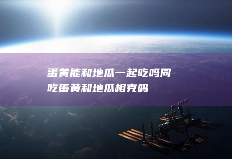 蛋黄能和地瓜一起吃吗/同吃_蛋黄和地瓜相克吗