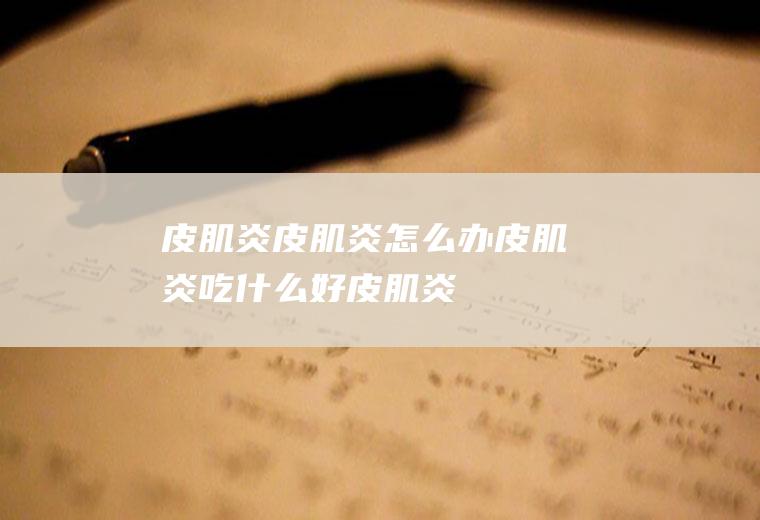 皮肌炎_皮肌炎怎么办_皮肌炎吃什么好_皮肌炎的症状
