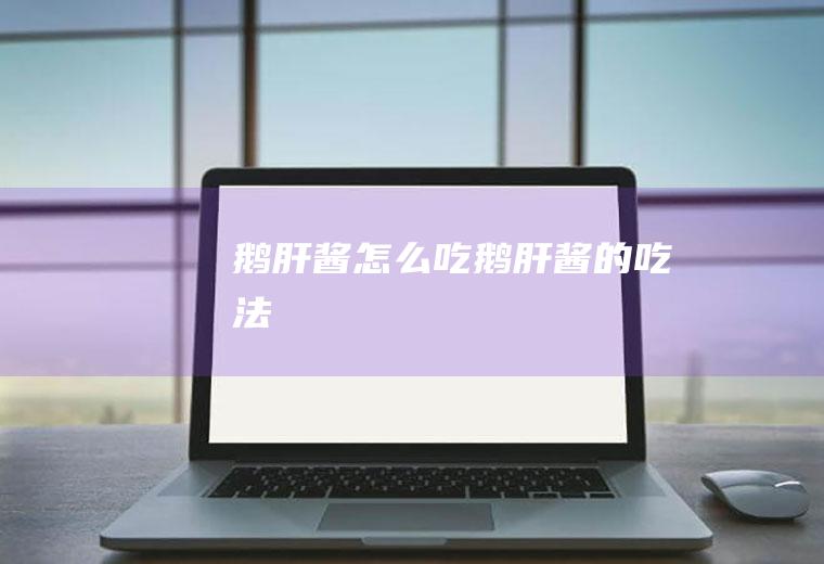 鹅肝酱怎么吃_鹅肝酱的吃法