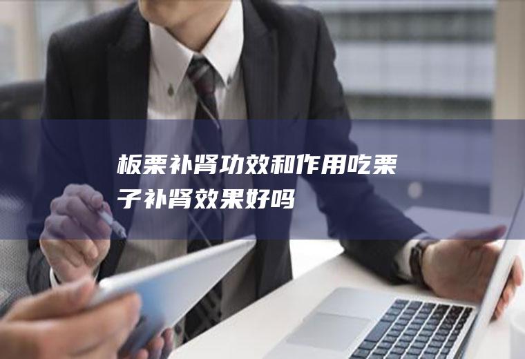 板栗补肾功效和作用_吃栗子补肾效果好吗
