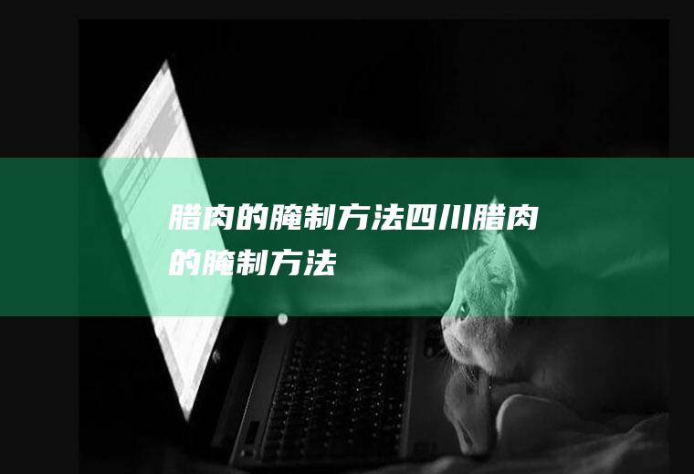 腊肉的腌制方法_四川腊肉的腌制方法