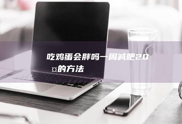 吃鸡蛋会胖吗(一周减肥20斤的方法)