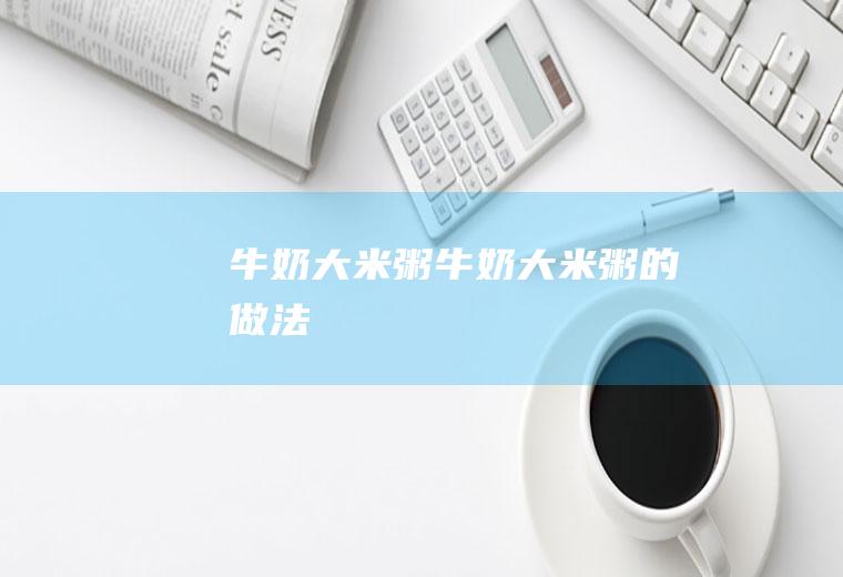 牛奶大米粥_牛奶大米粥的做法