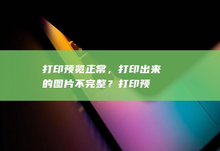 打印预览正常，打印出来的图片不完整？(打印预览正常,打印出来的图片不完整)