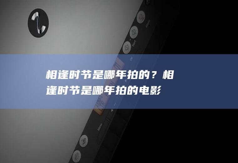 相逢时节是哪年拍的？(相逢时节是哪年拍的电影)