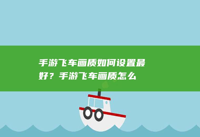 手游飞车画质如何设置最好？(手游飞车画质怎么设置最好)