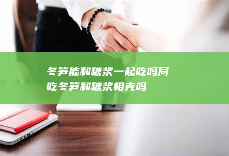 冬笋能和糖浆一起吃吗/同吃_冬笋和糖浆相克吗